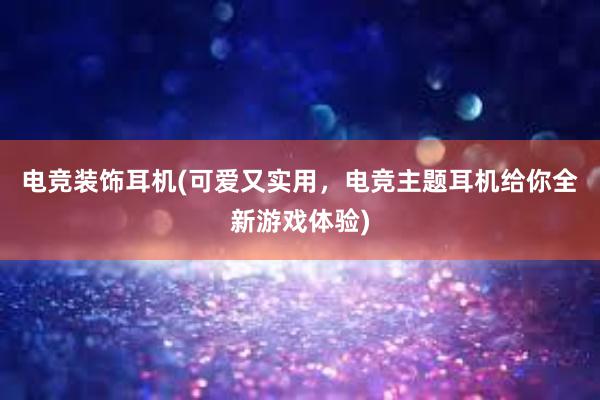 电竞装饰耳机(可爱又实用，电竞主题耳机给你全新游戏体验)