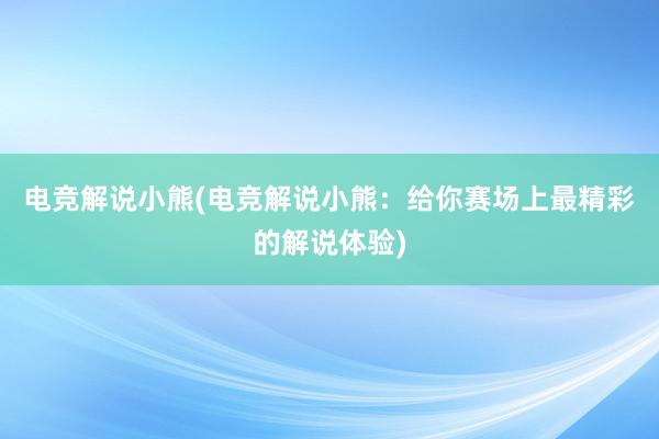 电竞解说小熊(电竞解说小熊：给你赛场上最精彩的解说体验)