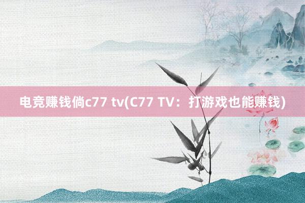 电竞赚钱倘c77 tv(C77 TV：打游戏也能赚钱)