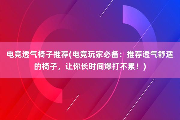 电竞透气椅子推荐(电竞玩家必备：推荐透气舒适的椅子，让你长时间爆打不累！)