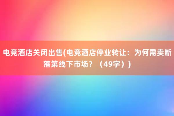 电竞酒店关闭出售(电竞酒店停业转让：为何需卖断落第线下市场？（49字）)