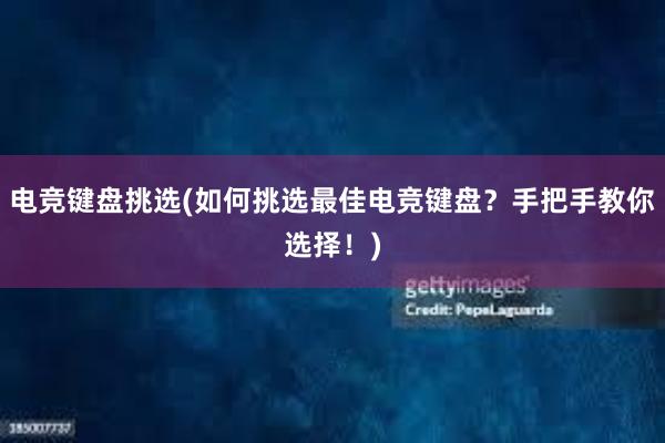 电竞键盘挑选(如何挑选最佳电竞键盘？手把手教你选择！)