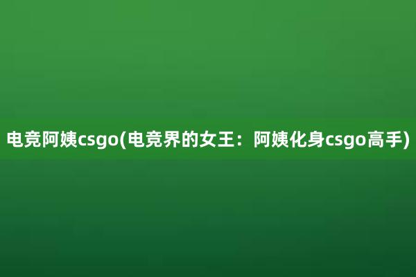 电竞阿姨csgo(电竞界的女王：阿姨化身csgo高手)