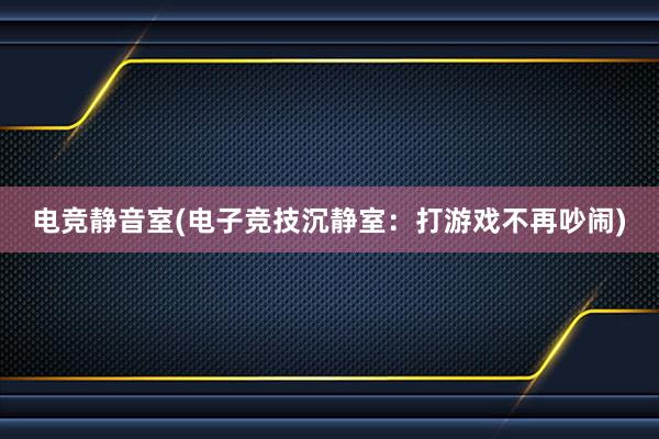 电竞静音室(电子竞技沉静室：打游戏不再吵闹)