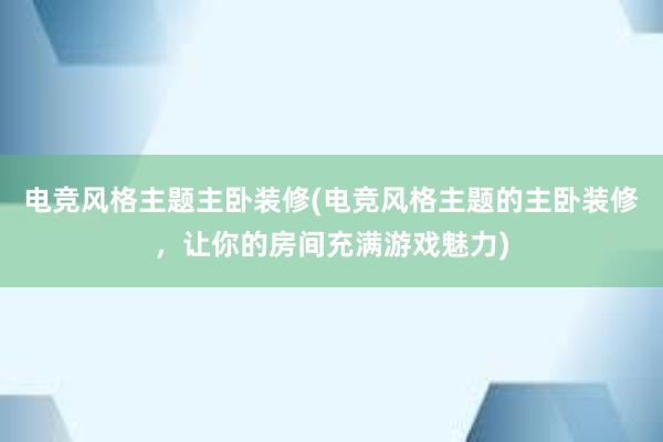 电竞风格主题主卧装修(电竞风格主题的主卧装修，让你的房间充满游戏魅力)