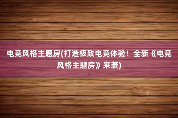 电竞风格主题房(打造极致电竞体验！全新《电竞风格主题房》来袭)