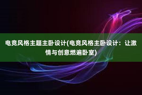 电竞风格主题主卧设计(电竞风格主卧设计：让激情与创意燃遍卧室)