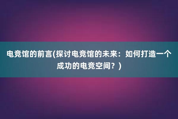 电竞馆的前言(探讨电竞馆的未来：如何打造一个成功的电竞空间？)