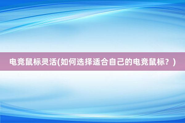 电竞鼠标灵活(如何选择适合自己的电竞鼠标？)