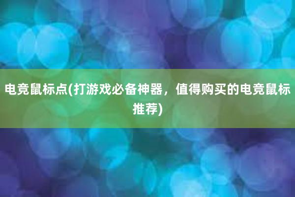 电竞鼠标点(打游戏必备神器，值得购买的电竞鼠标推荐)