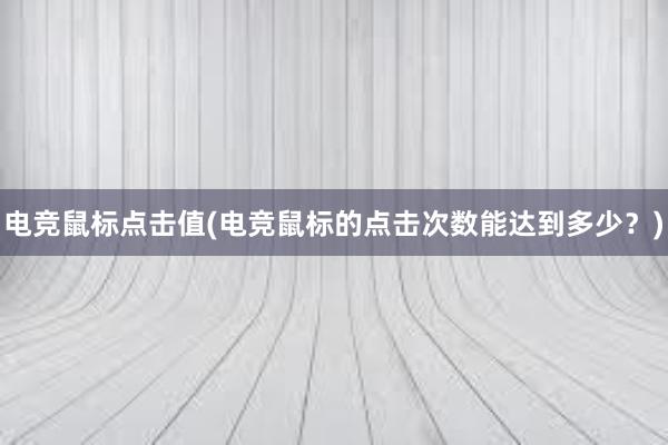 电竞鼠标点击值(电竞鼠标的点击次数能达到多少？)