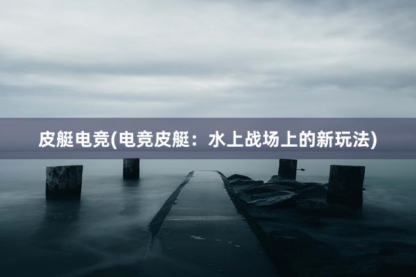 皮艇电竞(电竞皮艇：水上战场上的新玩法)