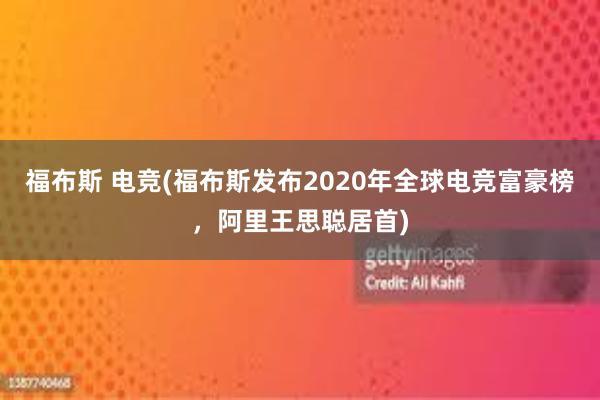 福布斯 电竞(福布斯发布2020年全球电竞富豪榜，阿里王思聪居首)