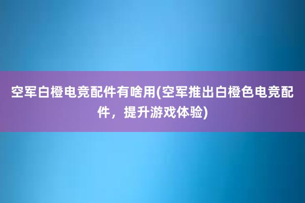 空军白橙电竞配件有啥用(空军推出白橙色电竞配件，提升游戏体验)