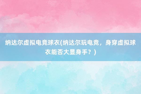 纳达尔虚拟电竞球衣(纳达尔玩电竞，身穿虚拟球衣能否大显身手？)