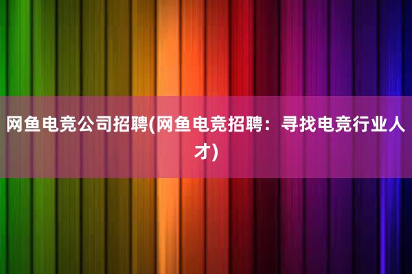 网鱼电竞公司招聘(网鱼电竞招聘：寻找电竞行业人才)