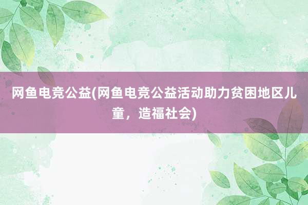 网鱼电竞公益(网鱼电竞公益活动助力贫困地区儿童，造福社会)