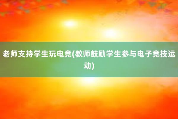 老师支持学生玩电竞(教师鼓励学生参与电子竞技运动)