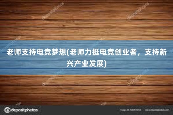 老师支持电竞梦想(老师力挺电竞创业者，支持新兴产业发展)