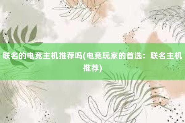 联名的电竞主机推荐吗(电竞玩家的首选：联名主机推荐)