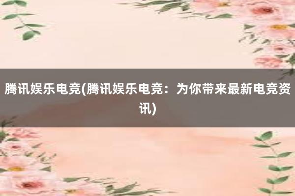 腾讯娱乐电竞(腾讯娱乐电竞：为你带来最新电竞资讯)