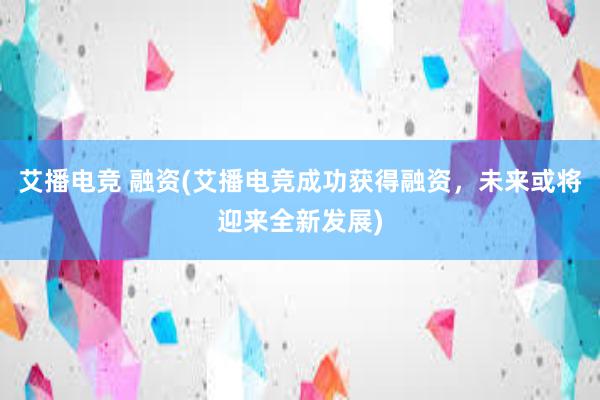 艾播电竞 融资(艾播电竞成功获得融资，未来或将迎来全新发展)