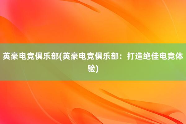 英豪电竞俱乐部(英豪电竞俱乐部：打造绝佳电竞体验)