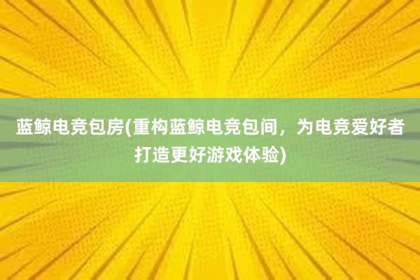 蓝鲸电竞包房(重构蓝鲸电竞包间，为电竞爱好者打造更好游戏体验)