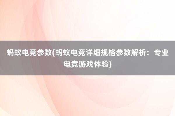 蚂蚁电竞参数(蚂蚁电竞详细规格参数解析：专业电竞游戏体验)