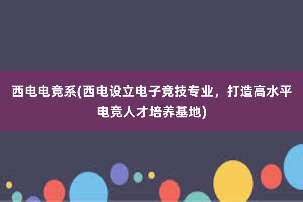 西电电竞系(西电设立电子竞技专业，打造高水平电竞人才培养基地)