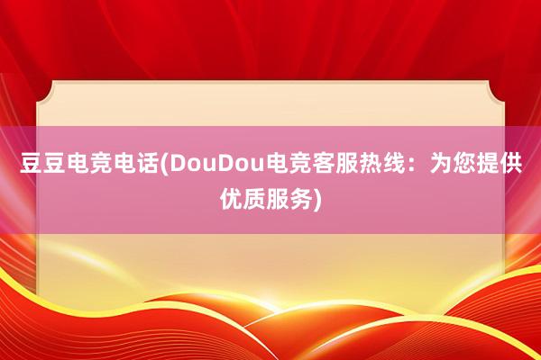 豆豆电竞电话(DouDou电竞客服热线：为您提供优质服务)