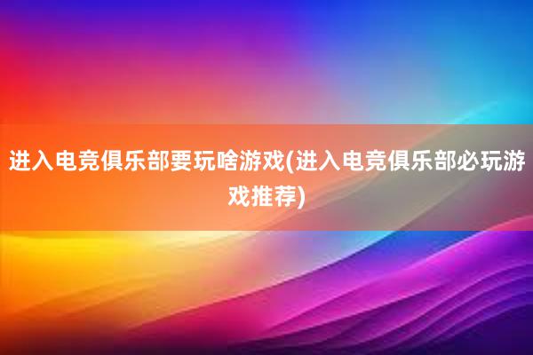 进入电竞俱乐部要玩啥游戏(进入电竞俱乐部必玩游戏推荐)