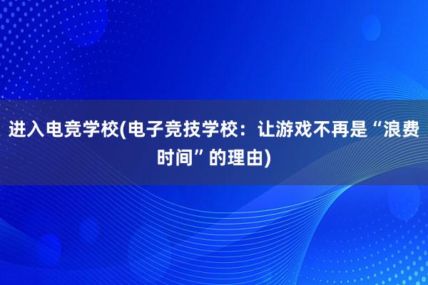 进入电竞学校(电子竞技学校：让游戏不再是“浪费时间”的理由)