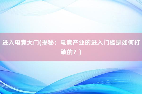 进入电竞大门(揭秘：电竞产业的进入门槛是如何打破的？)