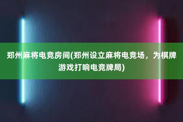 郑州麻将电竞房间(郑州设立麻将电竞场，为棋牌游戏打响电竞牌局)