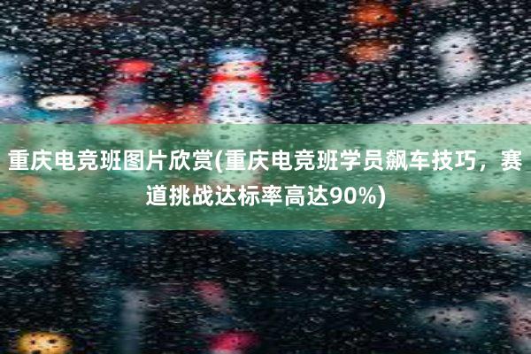 重庆电竞班图片欣赏(重庆电竞班学员飙车技巧，赛道挑战达标率高达90%)