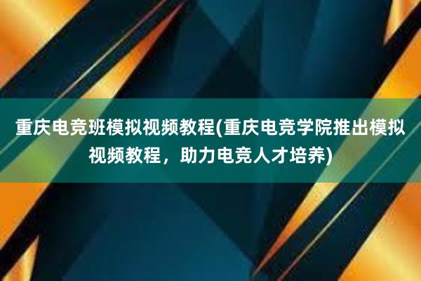 重庆电竞班模拟视频教程(重庆电竞学院推出模拟视频教程，助力电竞人才培养)