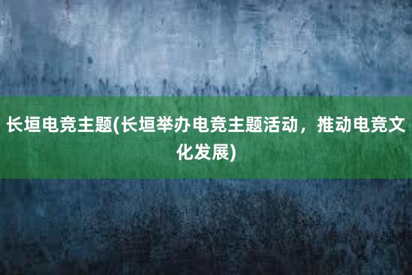 长垣电竞主题(长垣举办电竞主题活动，推动电竞文化发展)