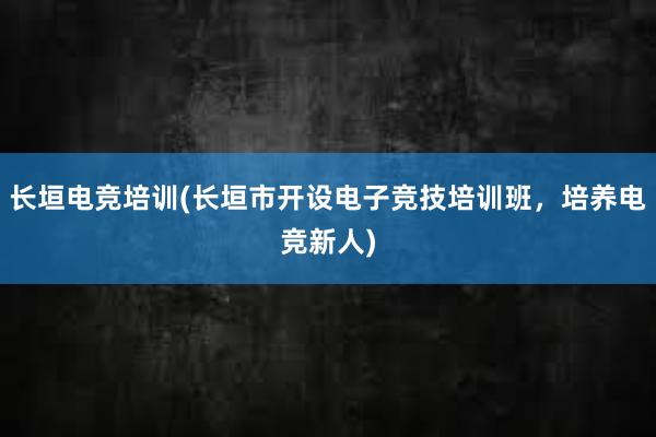 长垣电竞培训(长垣市开设电子竞技培训班，培养电竞新人)