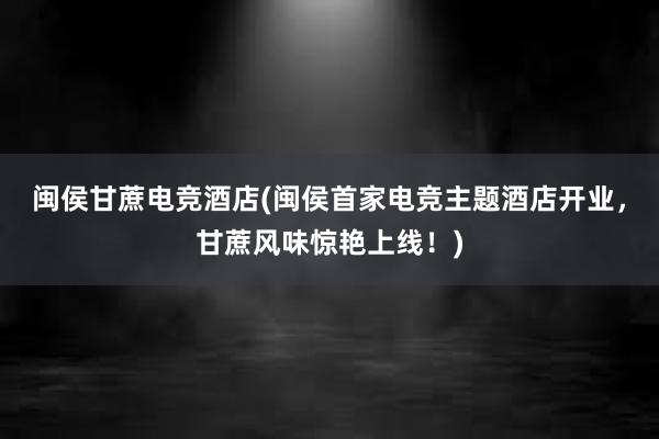 闽侯甘蔗电竞酒店(闽侯首家电竞主题酒店开业，甘蔗风味惊艳上线！)