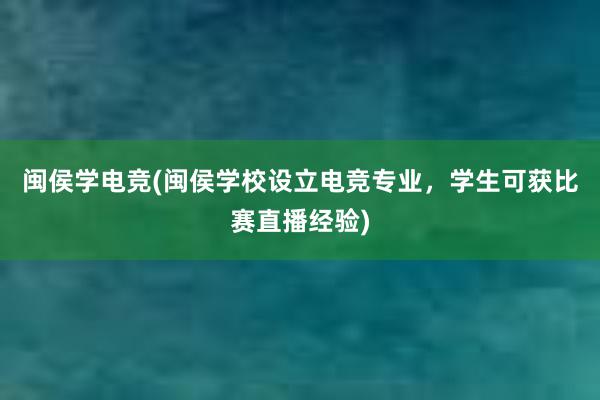 闽侯学电竞(闽侯学校设立电竞专业，学生可获比赛直播经验)