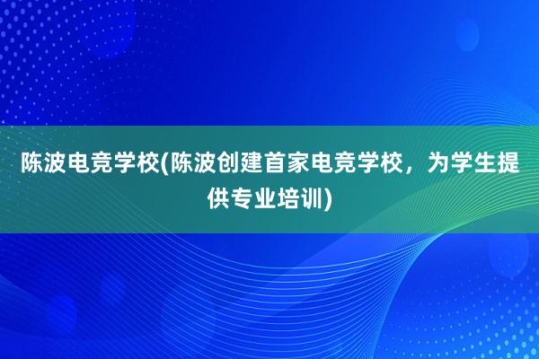 陈波电竞学校(陈波创建首家电竞学校，为学生提供专业培训)