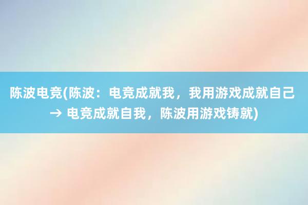 陈波电竞(陈波：电竞成就我，我用游戏成就自己 → 电竞成就自我，陈波用游戏铸就)