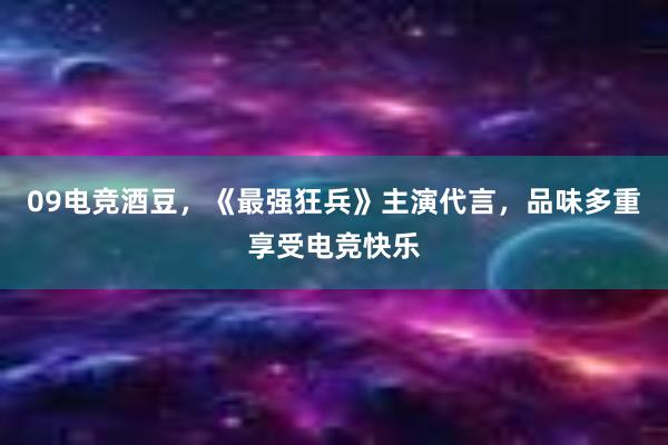 09电竞酒豆，《最强狂兵》主演代言，品味多重享受电竞快乐