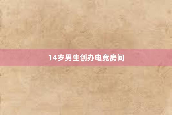 14岁男生创办电竞房间