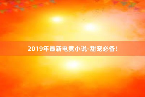 2019年最新电竞小说-甜宠必备！