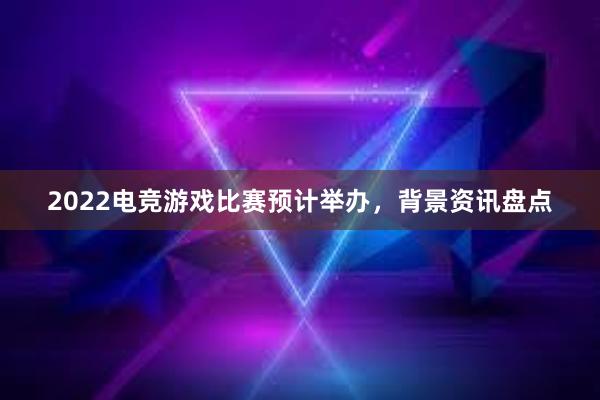 2022电竞游戏比赛预计举办，背景资讯盘点