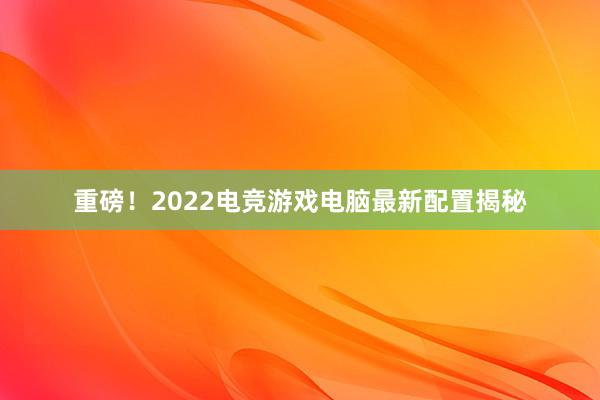 重磅！2022电竞游戏电脑最新配置揭秘