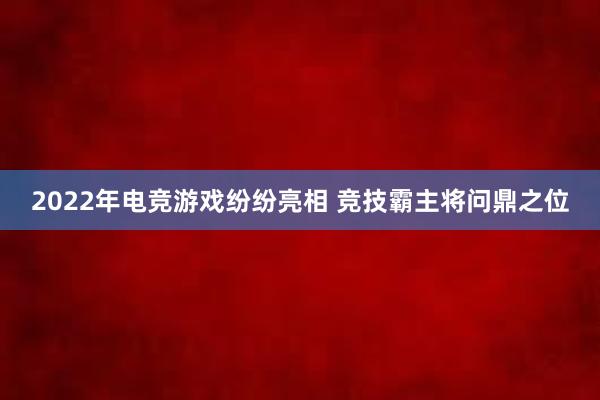 2022年电竞游戏纷纷亮相 竞技霸主将问鼎之位