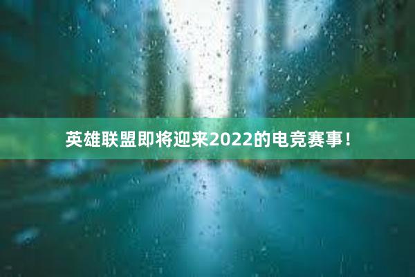 英雄联盟即将迎来2022的电竞赛事！